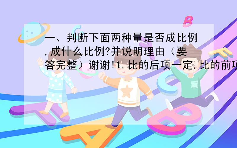 一、判断下面两种量是否成比例,成什么比例?并说明理由（要答完整）谢谢!1.比的后项一定,比的前项和比值.2.a和他的倒数.3.路程一定,车轮的半径和转数.4.房间的面积一定,每块砖的边长和块