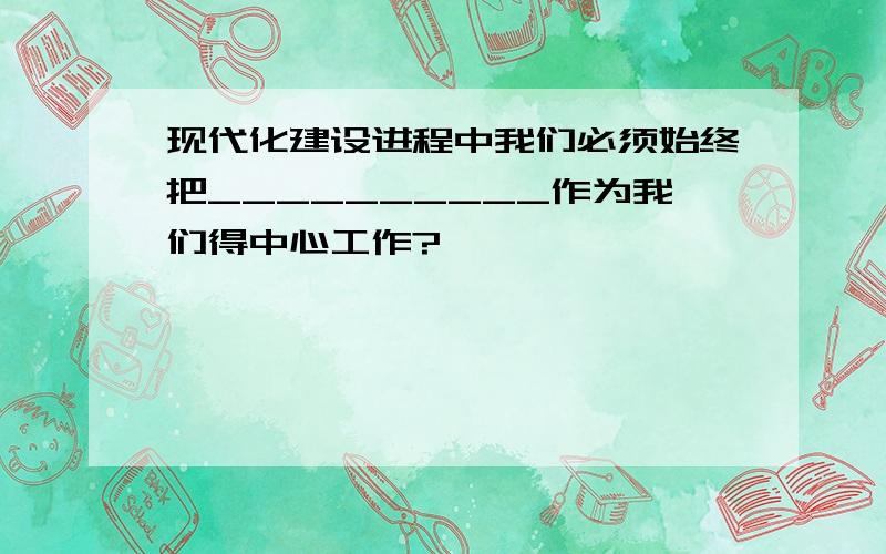 现代化建设进程中我们必须始终把__________作为我们得中心工作?