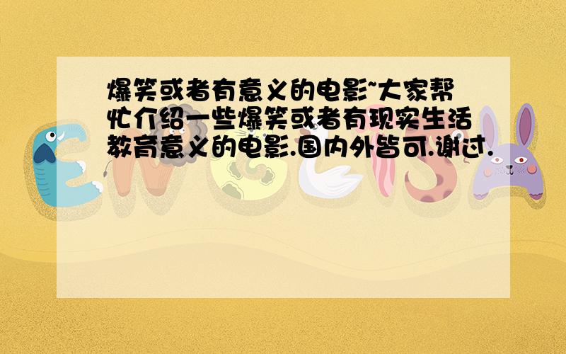 爆笑或者有意义的电影~大家帮忙介绍一些爆笑或者有现实生活教育意义的电影.国内外皆可.谢过.