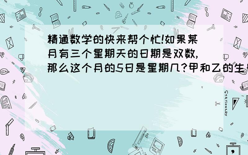 精通数学的快来帮个忙!如果某月有三个星期天的日期是双数,那么这个月的5日是星期几?甲和乙的生日都在5月,都在周五.甲生日早,两人生日日期之和是36,甲的生日是五月的哪一天?有一列数:1,2