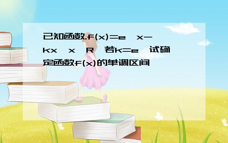 已知函数.f(x)=e^x-kx,x∈R,若k=e,试确定函数f(x)的单调区间