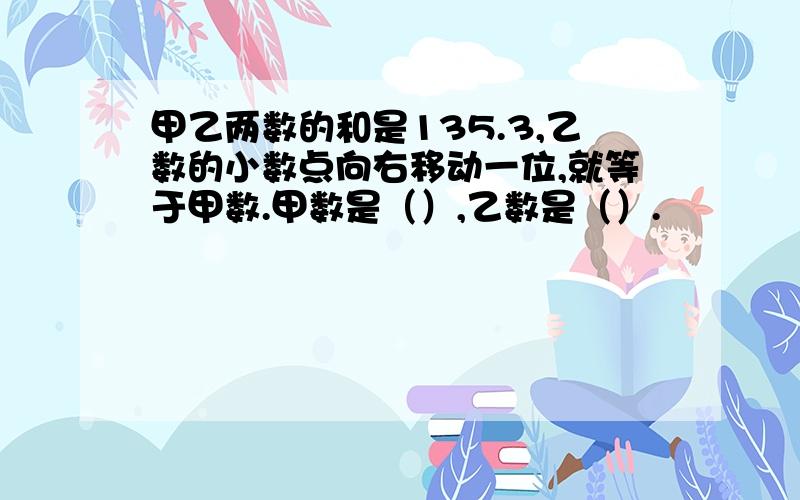 甲乙两数的和是135.3,乙数的小数点向右移动一位,就等于甲数.甲数是（）,乙数是（）.