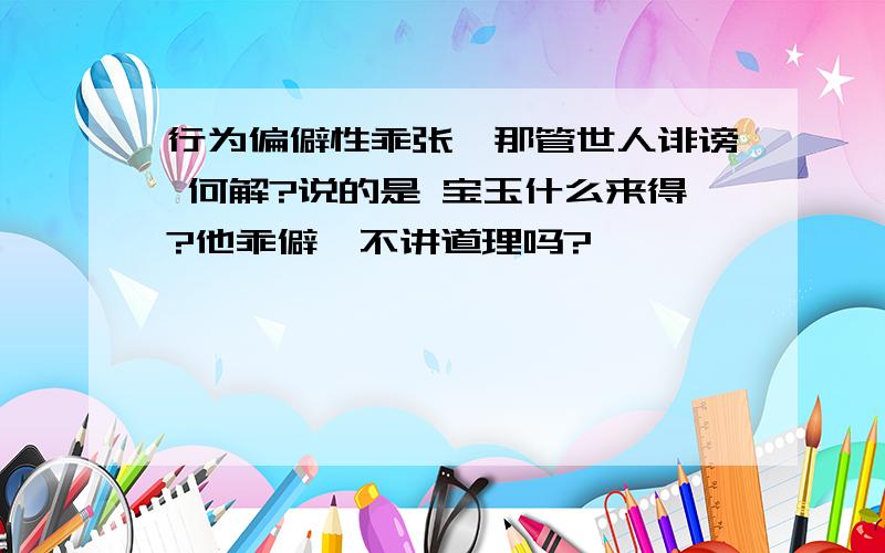 行为偏僻性乖张,那管世人诽谤 何解?说的是 宝玉什么来得?他乖僻,不讲道理吗?