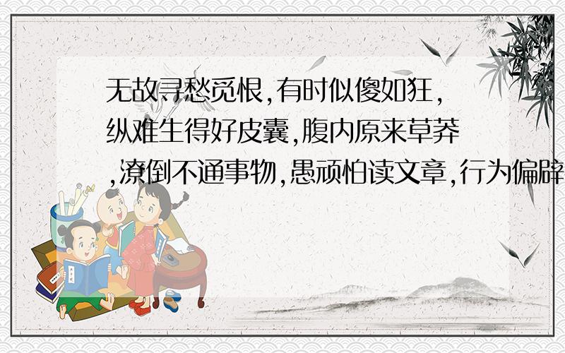 无故寻愁觅恨,有时似傻如狂,纵难生得好皮囊,腹内原来草莽,潦倒不通事物,愚顽怕读文章,行为偏辟性乖张,这是谁写的?