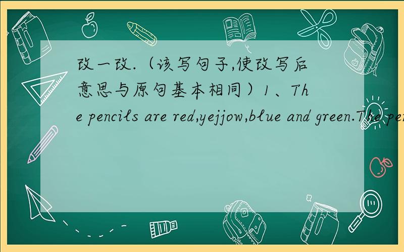 改一改.（该写句子,使改写后意思与原句基本相同）1、The pencils are red,yejjow,blue and green.The pencils are-------.2、Please give some apples to the children.Please give ------- ------- ------- -------.3.The old men and women a