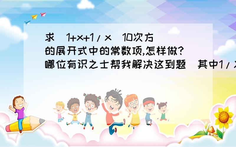 求(1+x+1/x)10次方的展开式中的常数项,怎样做?哪位有识之士帮我解决这到题(其中1/X是X分之1)