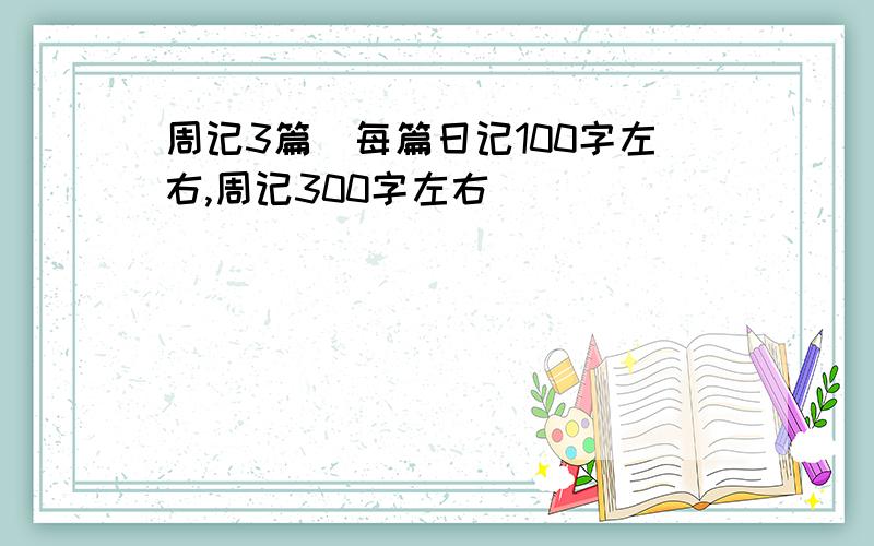 周记3篇（每篇日记100字左右,周记300字左右）