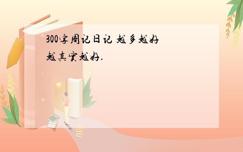 300字周记日记 越多越好 越真实越好.