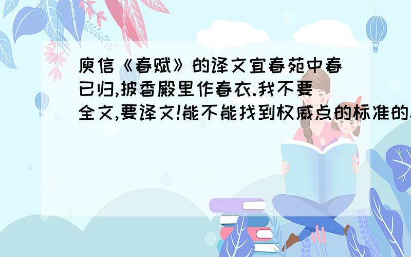 庾信《春赋》的译文宜春苑中春已归,披香殿里作春衣.我不要全文,要译文!能不能找到权威点的标准的翻译,还是逐句翻译吧,要在课堂上给同学们讲的.