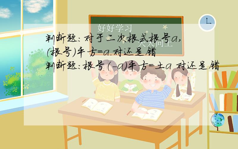 判断题：对于二次根式根号a,（根号）平方=a.对还是错 判断题：根号（-a）平方=土a 对还是错