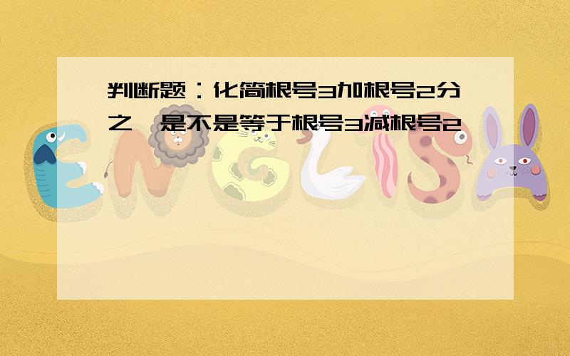 判断题：化简根号3加根号2分之一是不是等于根号3减根号2