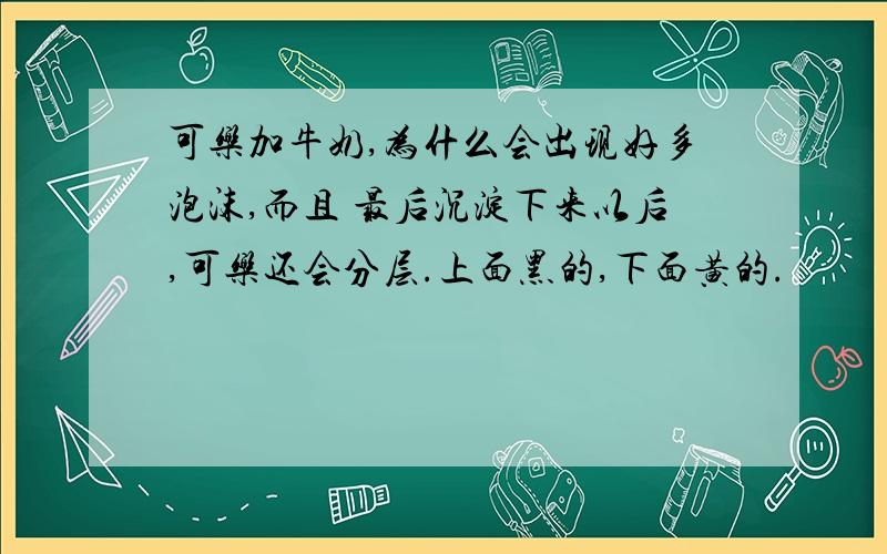 可乐加牛奶,为什么会出现好多泡沫,而且 最后沉淀下来以后,可乐还会分层.上面黑的,下面黄的.