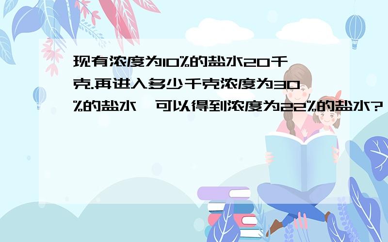 现有浓度为10%的盐水20千克.再进入多少千克浓度为30%的盐水,可以得到浓度为22%的盐水?