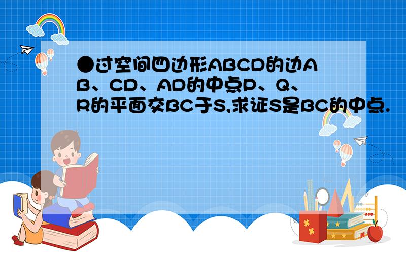 ●过空间四边形ABCD的边AB、CD、AD的中点P、Q、R的平面交BC于S,求证S是BC的中点.