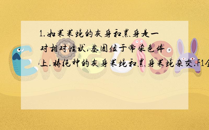 1.如果果蝇的灰身和黑身是一对相对性状,基因位于常染色体上.将纯种的灰身果蝇和黑身果蝇杂交.F1全为灰身,让F1自由交配产生F2,让F2中灰身果蝇自由交配,后代中灰身与黑身果蝇的比例为( ),