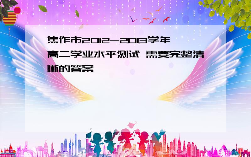 焦作市2012-2013学年高二学业水平测试 需要完整清晰的答案,