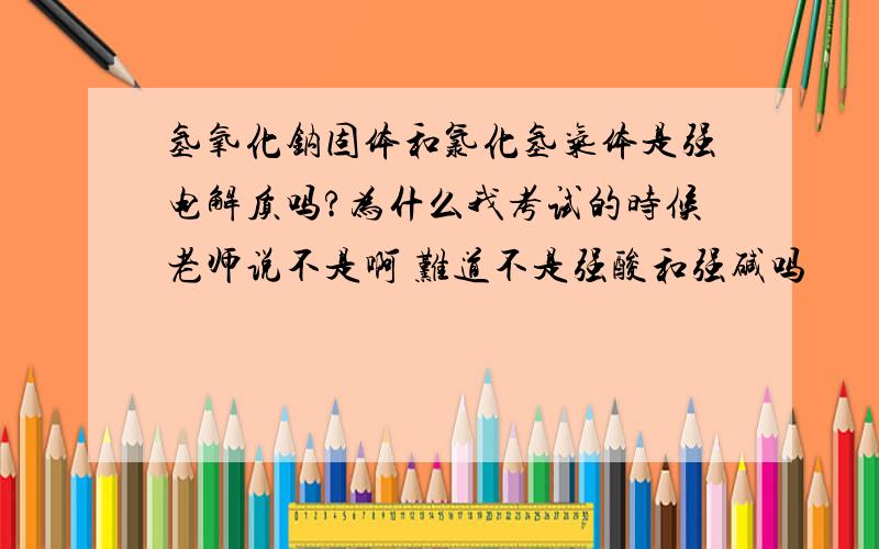 氢氧化钠固体和氯化氢气体是强电解质吗?为什么我考试的时候老师说不是啊 难道不是强酸和强碱吗