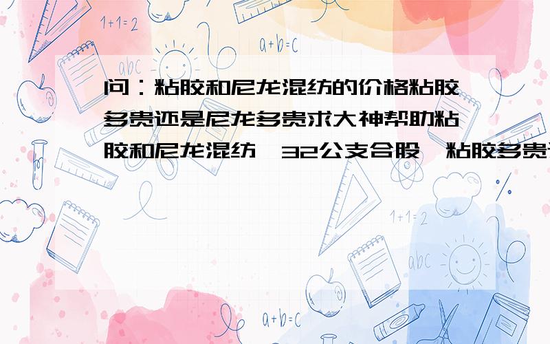 问：粘胶和尼龙混纺的价格粘胶多贵还是尼龙多贵求大神帮助粘胶和尼龙混纺,32公支合股,粘胶多贵还是尼龙多贵