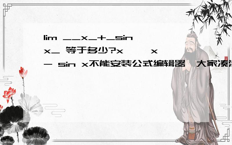 lim __x_+_sin x_ 等于多少?x→∞ x - sin x不能安装公式编辑器,大家凑活这看吧.