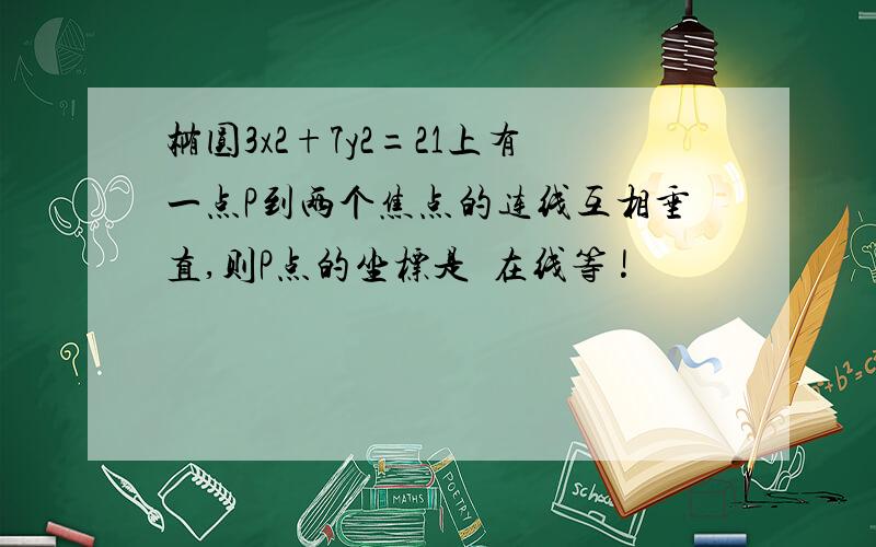 椭圆3x2+7y2=21上有一点P到两个焦点的连线互相垂直,则P点的坐标是  在线等 !