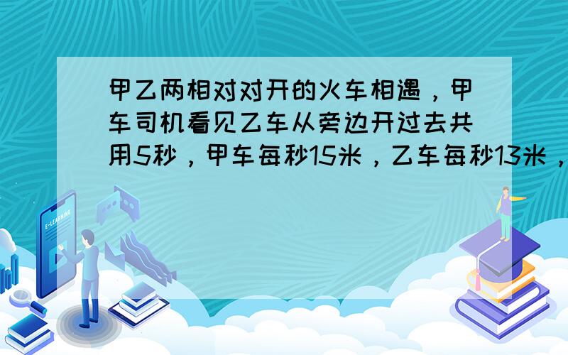 甲乙两相对对开的火车相遇，甲车司机看见乙车从旁边开过去共用5秒，甲车每秒15米，乙车每秒13米，乙车长多少米？