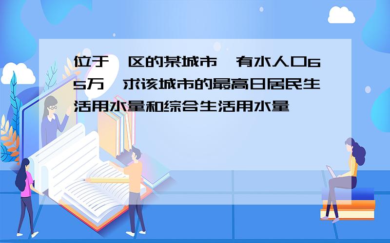 位于一区的某城市,有水人口65万,求该城市的最高日居民生活用水量和综合生活用水量