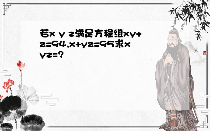 若x y z满足方程组xy+z=94,x+yz=95求xyz=?