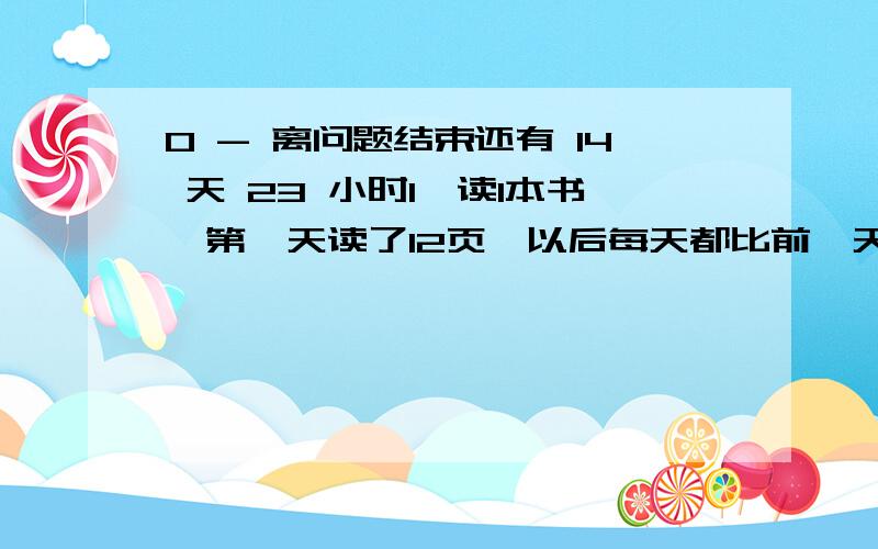 0 - 离问题结束还有 14 天 23 小时1、读1本书,第一天读了12页,以后每天都比前一天读6页,最后一天读了48页,问一共读了多少天?2、南京路全长360米,每隔6米种一棵树,每相邻两棵树之间种3棵月季