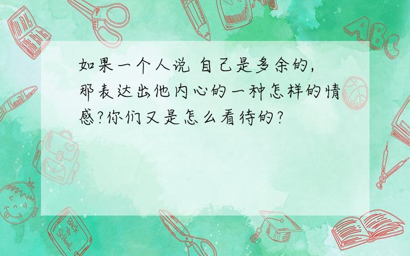 如果一个人说 自己是多余的,那表达出他内心的一种怎样的情感?你们又是怎么看待的?