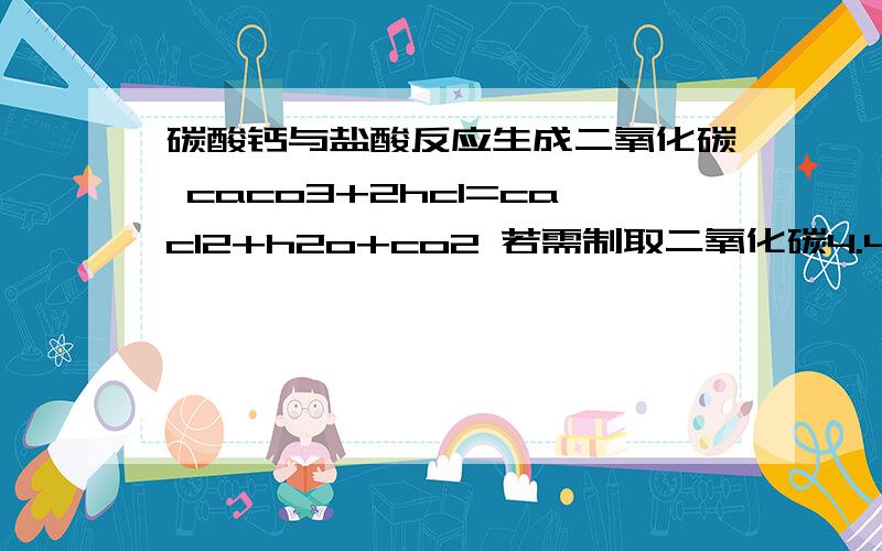 碳酸钙与盐酸反应生成二氧化碳 caco3+2hcl=cacl2+h2o+co2 若需制取二氧化碳4.4克,需要溶质质量分数为百分之10的盐酸溶液多少克?同时能生成氯化钙多少克?