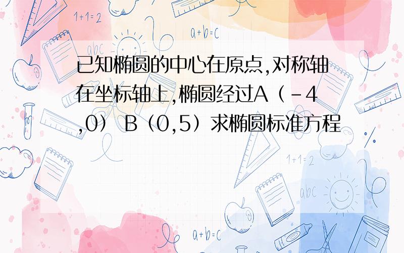 已知椭圆的中心在原点,对称轴在坐标轴上,椭圆经过A（-4,0） B（0,5）求椭圆标准方程