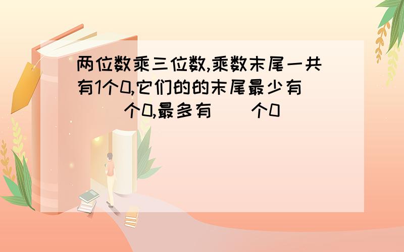 两位数乘三位数,乘数末尾一共有1个0,它们的的末尾最少有( )个0,最多有（）个0