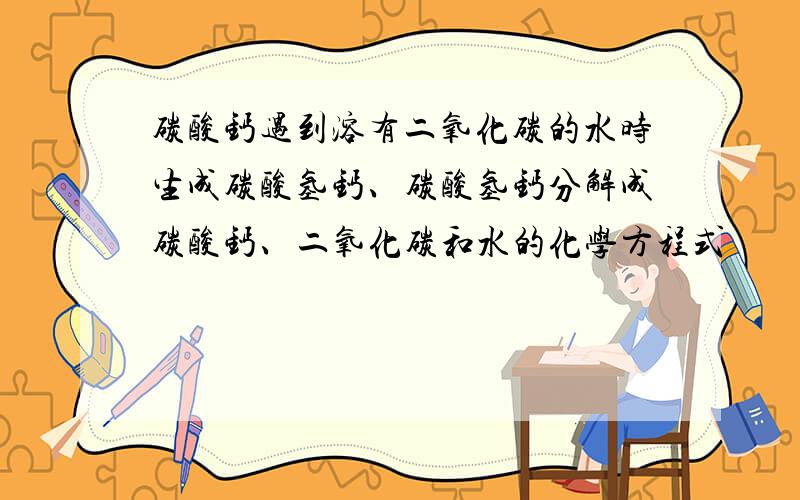 碳酸钙遇到溶有二氧化碳的水时生成碳酸氢钙、碳酸氢钙分解成碳酸钙、二氧化碳和水的化学方程式
