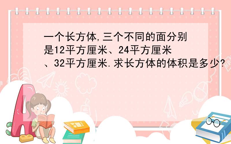 一个长方体,三个不同的面分别是12平方厘米、24平方厘米、32平方厘米.求长方体的体积是多少?