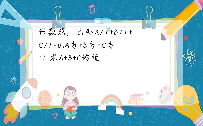 代数题：已知A/1+B/1+C/1=0,A方+B方+C方=1,求A+B+C的值