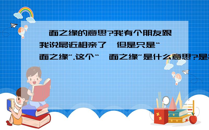 一面之缘的意思?我有个朋友跟我说最近相亲了,但是只是“一面之缘”.这个“一面之缘”是什么意思?是指只是见了一面还有下文,还是说只有见一面的缘分?没有下文了?