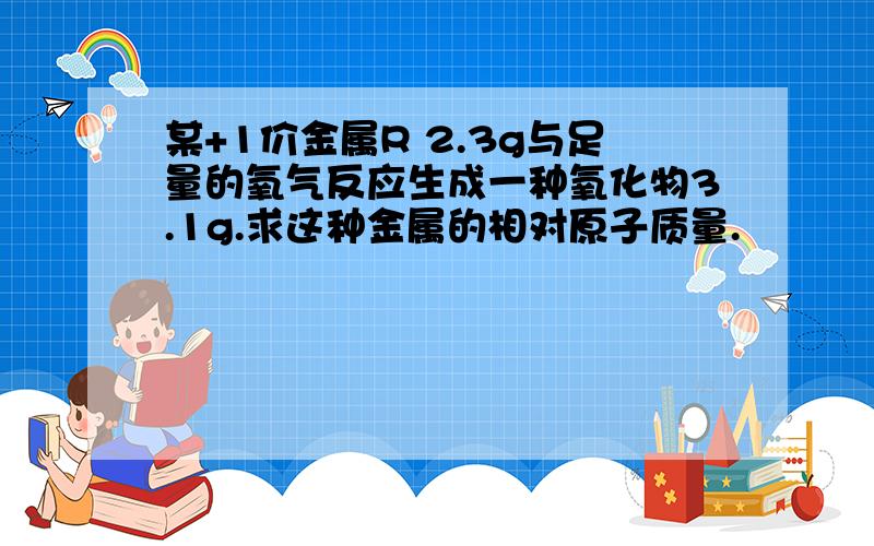 某+1价金属R 2.3g与足量的氧气反应生成一种氧化物3.1g.求这种金属的相对原子质量.