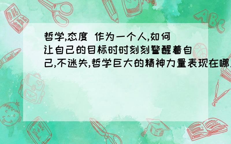 哲学,态度 作为一个人,如何让自己的目标时时刻刻警醒着自己,不迷失,哲学巨大的精神力量表现在哪里?一直追求自己的目标不会有迷失,请各位知友谈谈、、、、感谢!