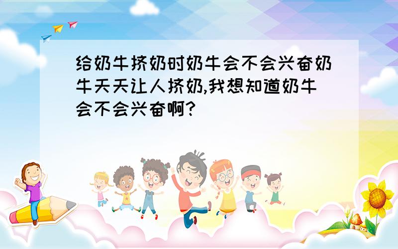 给奶牛挤奶时奶牛会不会兴奋奶牛天天让人挤奶,我想知道奶牛会不会兴奋啊?