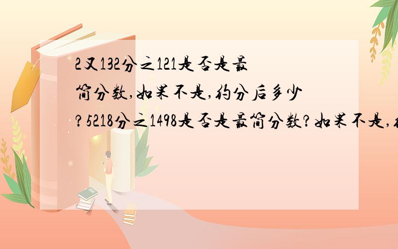 2又132分之121是否是最简分数,如果不是,约分后多少?5218分之1498是否是最简分数?如果不是,约分后多少