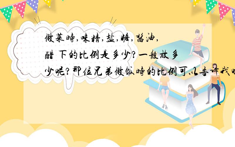 做菜时,味精,盐,糖,酱油,醋 下的比例是多少?一般放多少呢?那位兄弟做饭时的比例可以告诉我吗?要是炼成一个比较可以做菜高手,需要那些方面的努力呢?