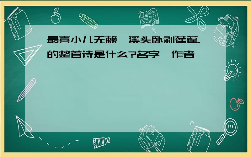 最喜小儿无赖,溪头卧剥莲蓬.的整首诗是什么?名字,作者