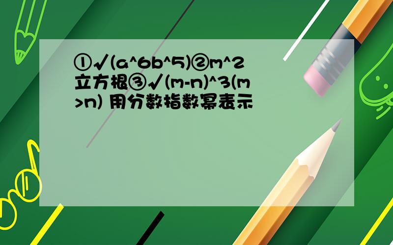 ①√(a^6b^5)②m^2立方根③√(m-n)^3(m>n) 用分数指数幂表示