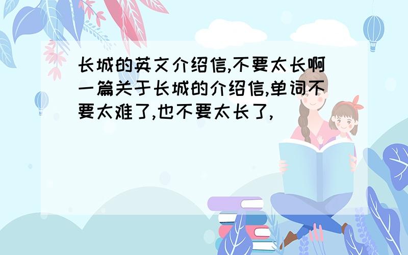 长城的英文介绍信,不要太长啊一篇关于长城的介绍信,单词不要太难了,也不要太长了,