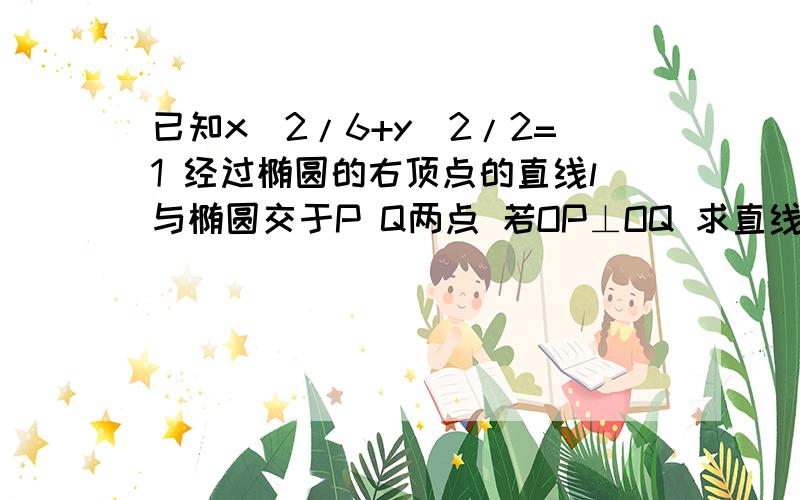 已知x^2/6+y^2/2=1 经过椭圆的右顶点的直线l与椭圆交于P Q两点 若OP⊥OQ 求直线PQ方程