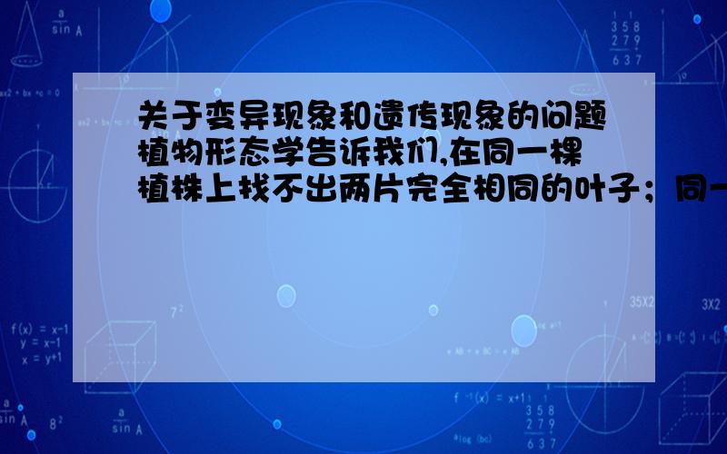 关于变异现象和遗传现象的问题植物形态学告诉我们,在同一棵植株上找不出两片完全相同的叶子；同一窝小兔,总可以发现又许多不同之处.这些实例都说明了生物的( )是相对的,）是绝对的.