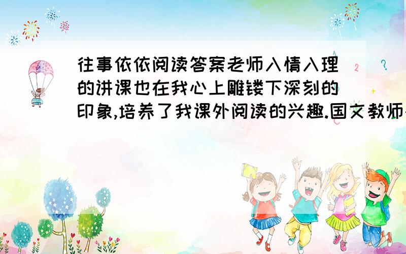 往事依依阅读答案老师入情入理的讲课也在我心上雕镂下深刻的印象,培养了我课外阅读的兴趣.国文教师教古文喜欢大声朗诵.记得一次教辛弃疾的词《南乡子 登京口北固享有怀》,老师朗诵