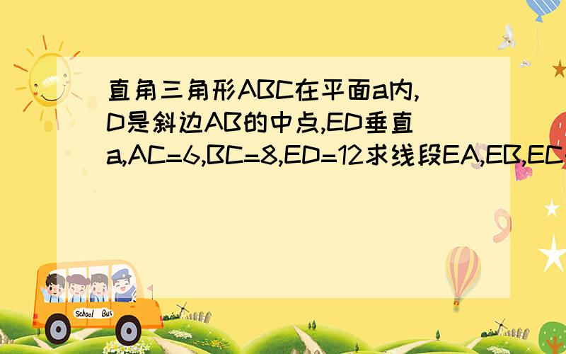 直角三角形ABC在平面a内,D是斜边AB的中点,ED垂直a,AC=6,BC=8,ED=12求线段EA,EB,EC的长