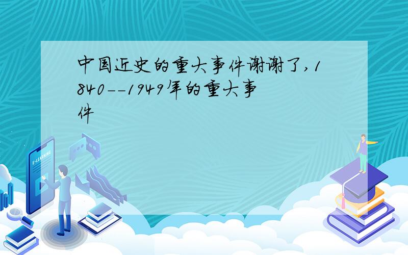 中国近史的重大事件谢谢了,1840--1949年的重大事件