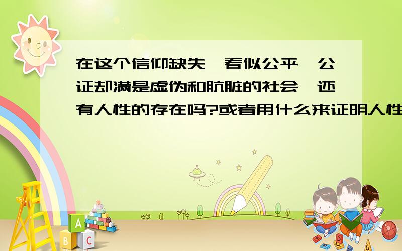 在这个信仰缺失,看似公平、公证却满是虚伪和肮脏的社会,还有人性的存在吗?或者用什么来证明人性的存...在这个信仰缺失,看似公平、公证却满是虚伪和肮脏的社会,还有人性的存在吗?或者